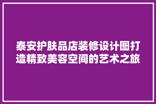 泰安护肤品店装修设计图打造精致美容空间的艺术之旅