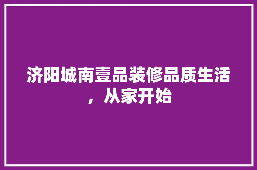 济阳城南壹品装修品质生活，从家开始