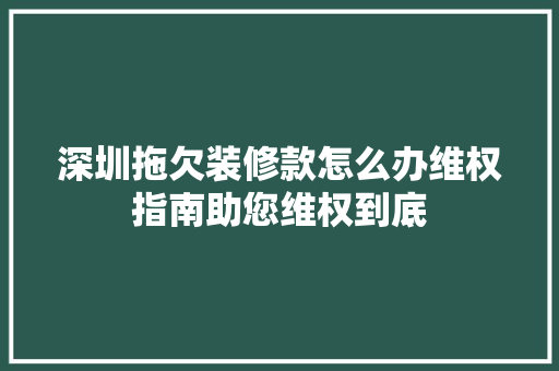 深圳拖欠装修款怎么办维权指南助您维权到底