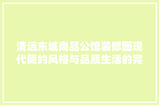 清远东城尚品公馆装修图现代简约风格与品质生活的完美融合