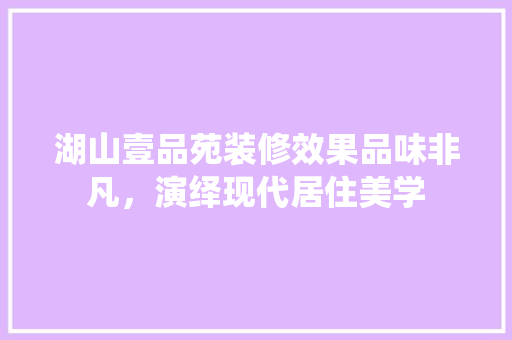 湖山壹品苑装修效果品味非凡，演绎现代居住美学