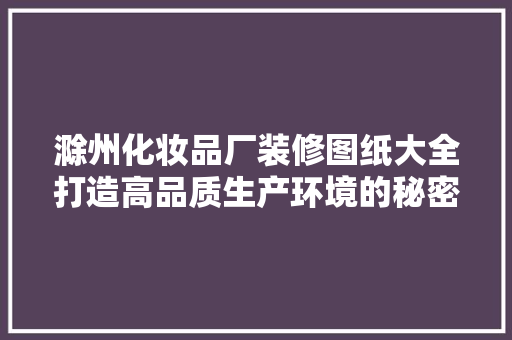滁州化妆品厂装修图纸大全打造高品质生产环境的秘密武器