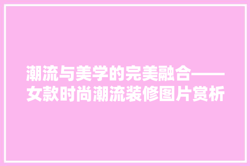 潮流与美学的完美融合——女款时尚潮流装修图片赏析