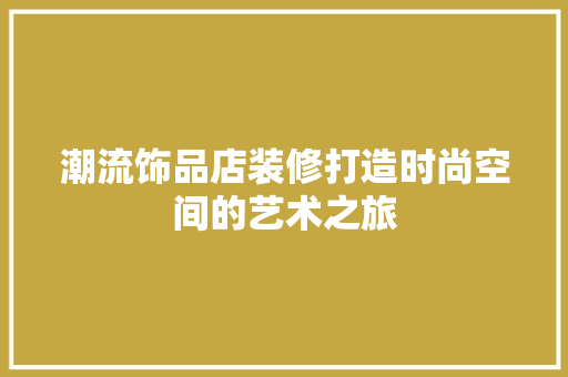 潮流饰品店装修打造时尚空间的艺术之旅 公共建筑设计