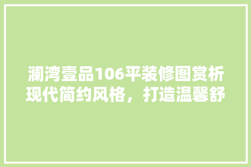 澜湾壹品106平装修图赏析现代简约风格，打造温馨舒适家居空间