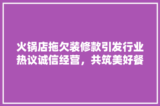 火锅店拖欠装修款引发行业热议诚信经营，共筑美好餐饮未来