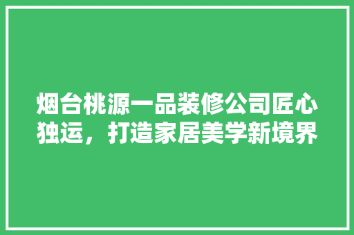 烟台桃源一品装修公司匠心独运，打造家居美学新境界