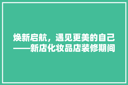 焕新启航，遇见更美的自己——新店化妆品店装修期间致顾客的一封信