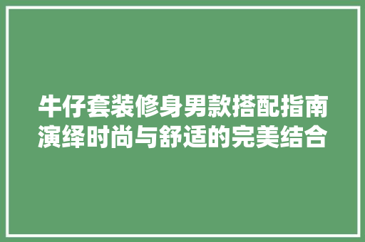 牛仔套装修身男款搭配指南演绎时尚与舒适的完美结合