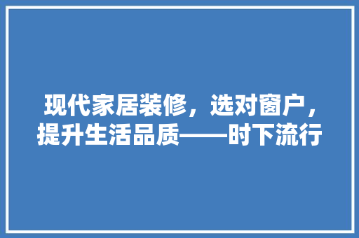 现代家居装修，选对窗户，提升生活品质——时下流行的窗户款式