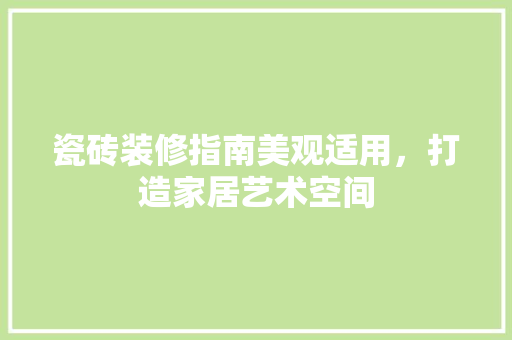 瓷砖装修指南美观适用，打造家居艺术空间