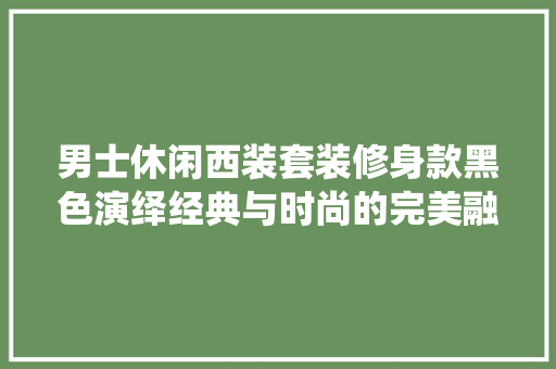 男士休闲西装套装修身款黑色演绎经典与时尚的完美融合