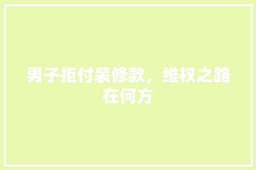 男子拒付装修款，维权之路在何方