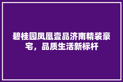 碧桂园凤凰壹品济南精装豪宅，品质生活新标杆