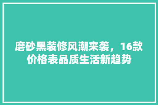 磨砂黑装修风潮来袭，16款价格表品质生活新趋势