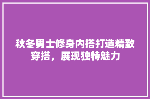 秋冬男士修身内搭打造精致穿搭，展现独特魅力