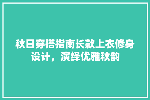 秋日穿搭指南长款上衣修身设计，演绎优雅秋韵