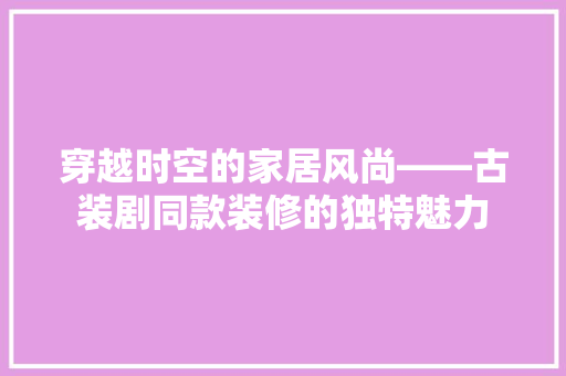 穿越时空的家居风尚——古装剧同款装修的独特魅力