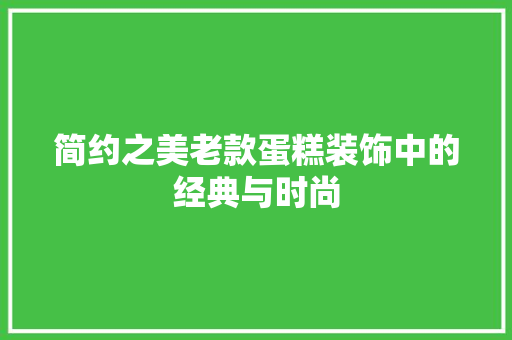 简约之美老款蛋糕装饰中的经典与时尚
