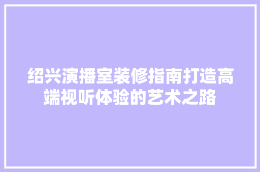 绍兴演播室装修指南打造高端视听体验的艺术之路