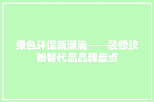 绿色环保新潮流——装修胶粉替代品品牌盘点