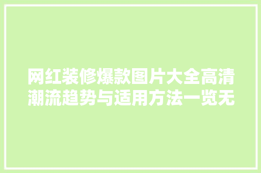 网红装修爆款图片大全高清潮流趋势与适用方法一览无遗