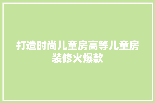 打造时尚儿童房高等儿童房装修火爆款