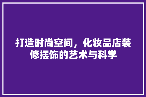 打造时尚空间，化妆品店装修摆饰的艺术与科学 住宅建筑设计