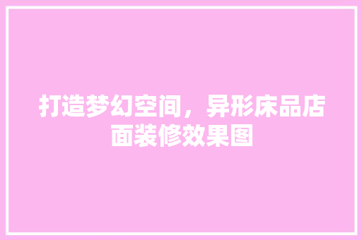 打造梦幻空间，异形床品店面装修效果图