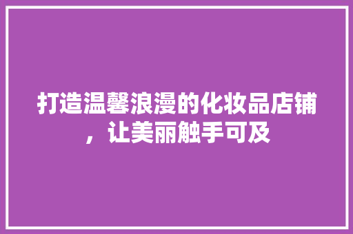 打造温馨浪漫的化妆品店铺，让美丽触手可及