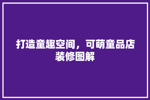 打造童趣空间，可萌童品店装修图解 施工工艺