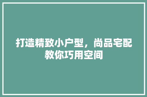 打造精致小户型，尚品宅配教你巧用空间