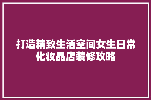打造精致生活空间女生日常化妆品店装修攻略