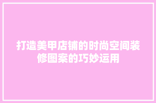 打造美甲店铺的时尚空间装修图案的巧妙运用