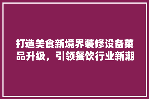 打造美食新境界装修设备菜品升级，引领餐饮行业新潮流