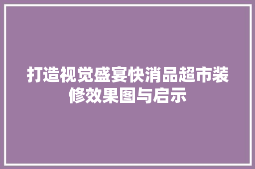 打造视觉盛宴快消品超市装修效果图与启示