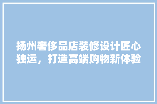扬州奢侈品店装修设计匠心独运，打造高端购物新体验