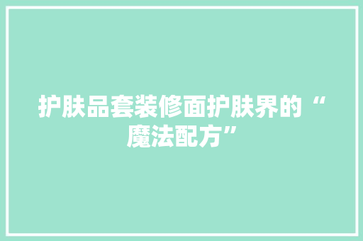 护肤品套装修面护肤界的“魔法配方”