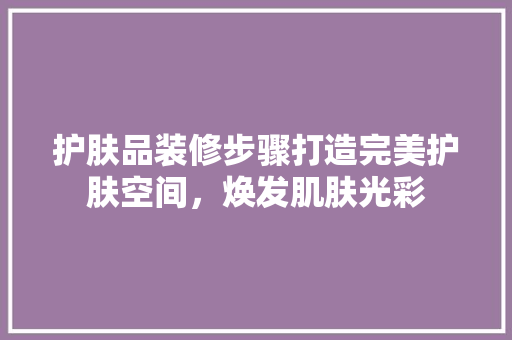 护肤品装修步骤打造完美护肤空间，焕发肌肤光彩