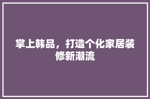 掌上韩品，打造个化家居装修新潮流