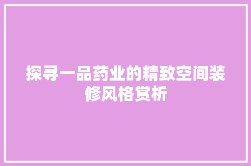 探寻一品药业的精致空间装修风格赏析