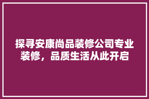 探寻安康尚品装修公司专业装修，品质生活从此开启