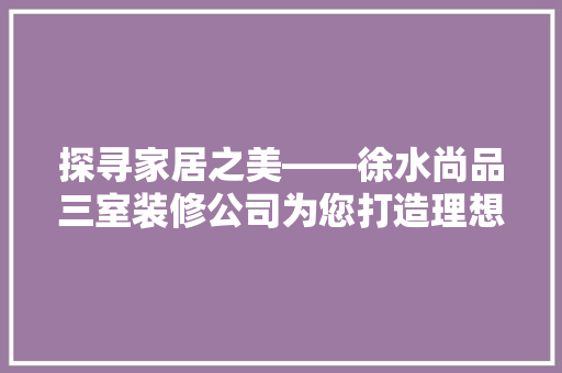 探寻家居之美——徐水尚品三室装修公司为您打造理想家园