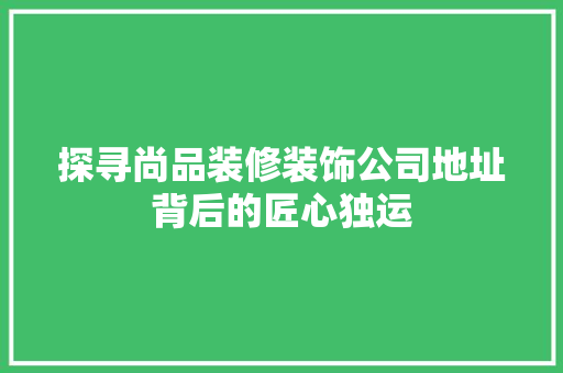 探寻尚品装修装饰公司地址背后的匠心独运