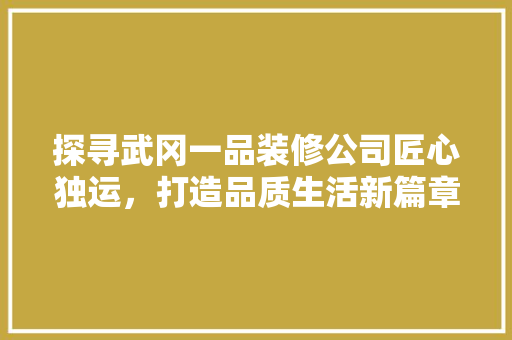 探寻武冈一品装修公司匠心独运，打造品质生活新篇章 新型材料