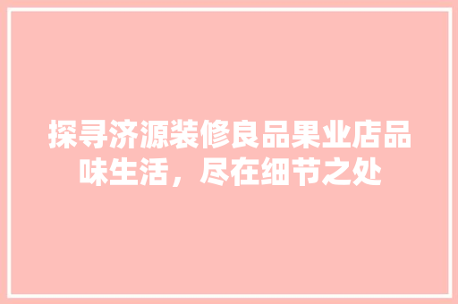 探寻济源装修良品果业店品味生活，尽在细节之处