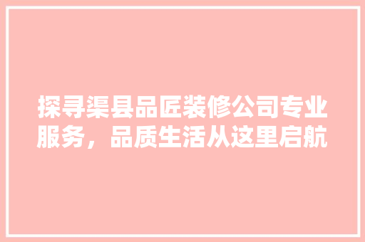 探寻渠县品匠装修公司专业服务，品质生活从这里启航