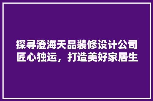 探寻澄海天品装修设计公司匠心独运，打造美好家居生活
