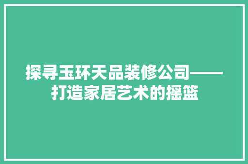 探寻玉环天品装修公司——打造家居艺术的摇篮