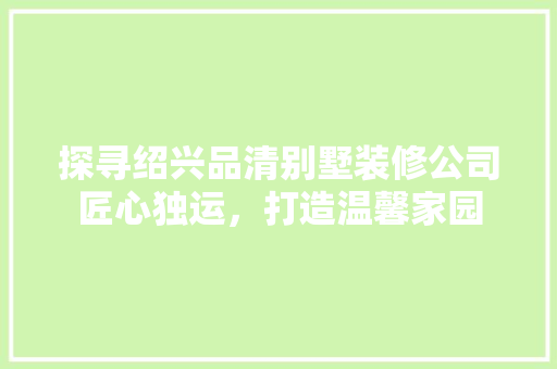 探寻绍兴品清别墅装修公司匠心独运，打造温馨家园